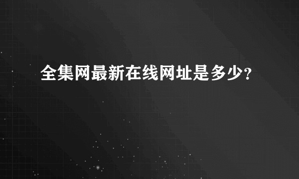全集网最新在线网址是多少？
