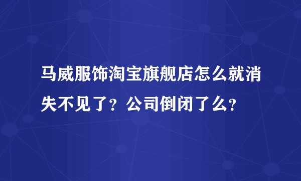 马威服饰淘宝旗舰店怎么就消失不见了？公司倒闭了么？