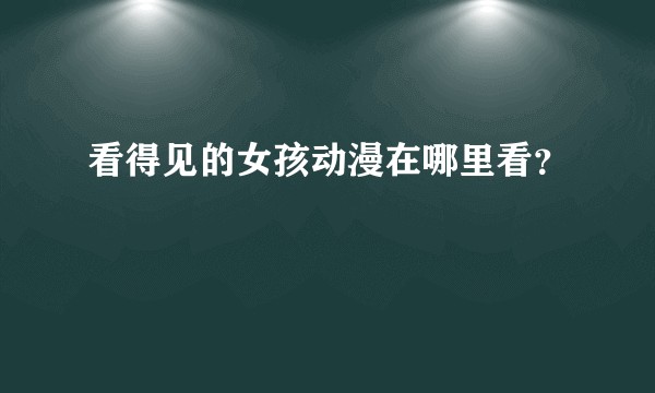 看得见的女孩动漫在哪里看？