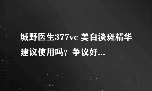 城野医生377vc 美白淡斑精华建议使用吗？争议好像有点大。？
