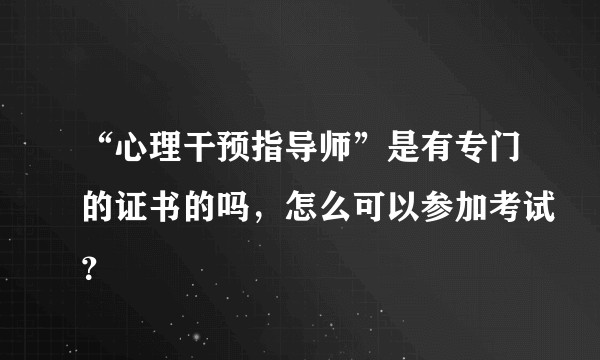 “心理干预指导师”是有专门的证书的吗，怎么可以参加考试？
