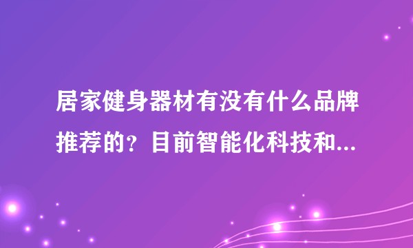 居家健身器材有没有什么品牌推荐的？目前智能化科技和内容服务在家用健身设备上发展如何？