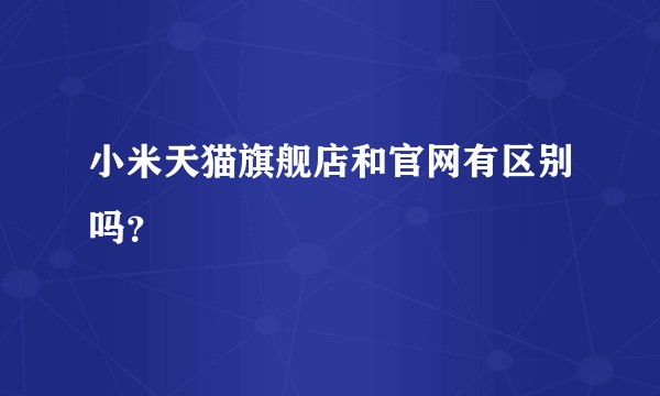 小米天猫旗舰店和官网有区别吗？