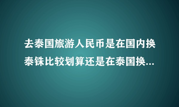去泰国旅游人民币是在国内换泰铢比较划算还是在泰国换比较划算？