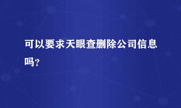 可以要求天眼查删除公司信息吗？