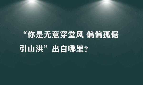“你是无意穿堂风 偏偏孤倨引山洪”出自哪里？