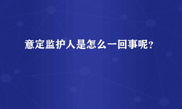 意定监护人是怎么一回事呢？