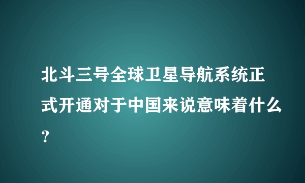 北斗三号全球卫星导航系统正式开通对于中国来说意味着什么？