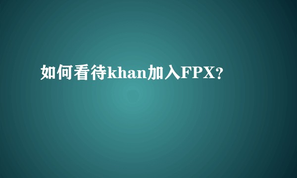 如何看待khan加入FPX？