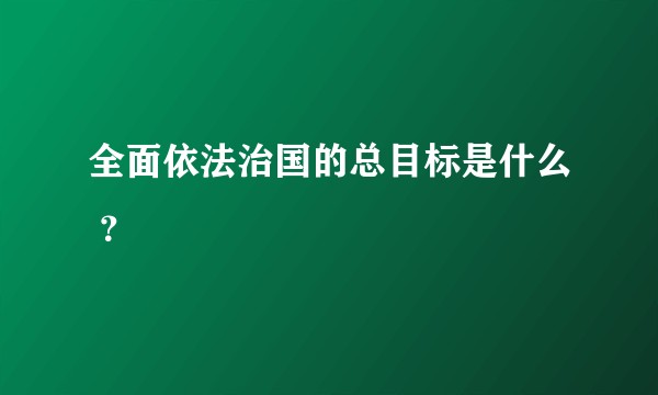 全面依法治国的总目标是什么 ？