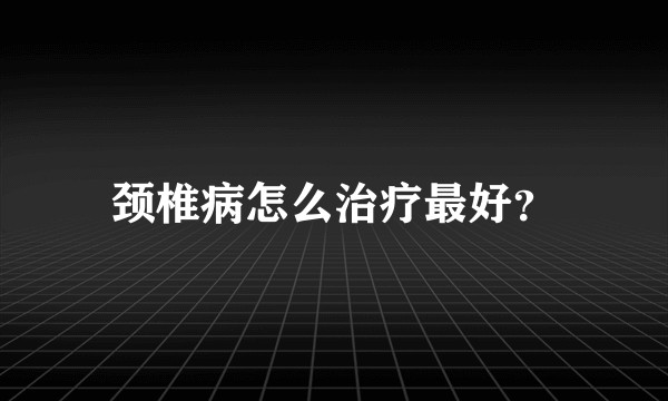 颈椎病怎么治疗最好？