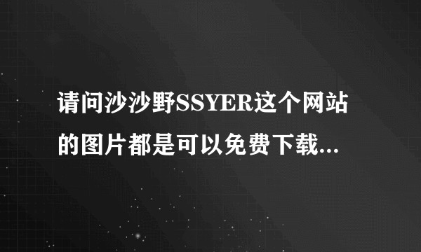 请问沙沙野SSYER这个网站的图片都是可以免费下载还可以商用的吗？别的网站都要收费为什么他们不收费？
