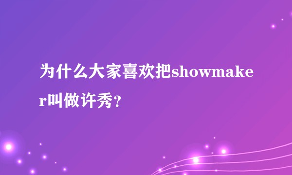 为什么大家喜欢把showmaker叫做许秀?