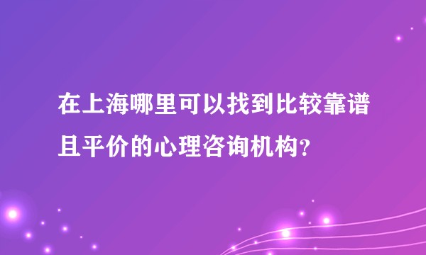 在上海哪里可以找到比较靠谱且平价的心理咨询机构？