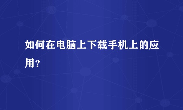 如何在电脑上下载手机上的应用？