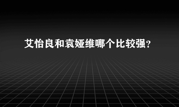 艾怡良和袁娅维哪个比较强？