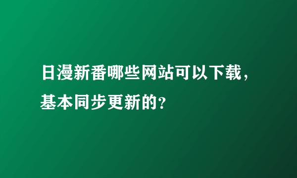 日漫新番哪些网站可以下载,基本同步更新的?