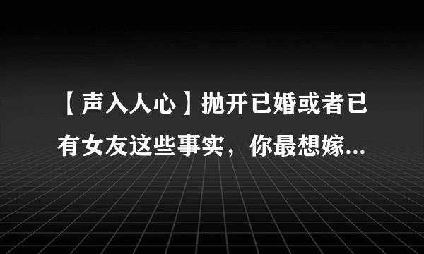 【声入人心】抛开已婚或者已有女友这些事实，你最想嫁的是36子中的哪一个？