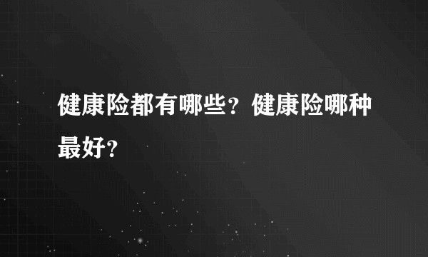 健康险都有哪些？健康险哪种最好？