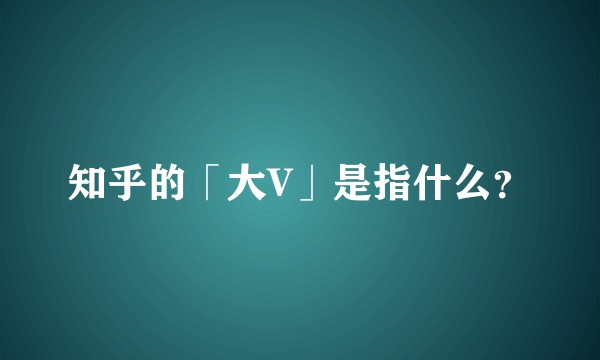 知乎的「大V」是指什么？