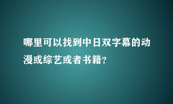 哪里可以找到中日双字幕的动漫或综艺或者书籍？