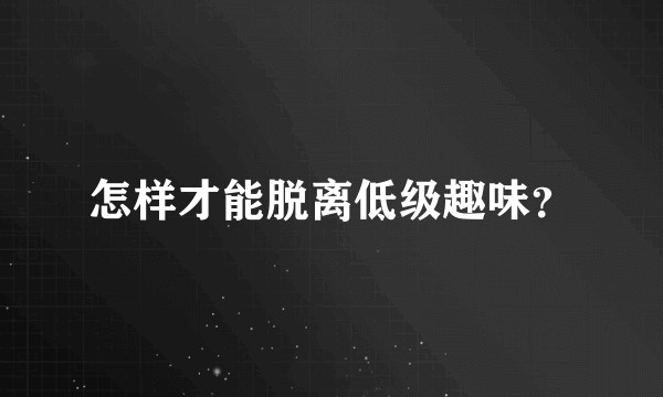 怎样才能脱离低级趣味？