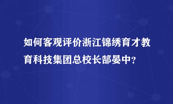 如何客观评价浙江锦绣育才教育科技集团总校长郜晏中？