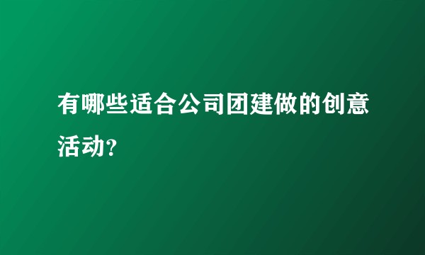 有哪些适合公司团建做的创意活动？