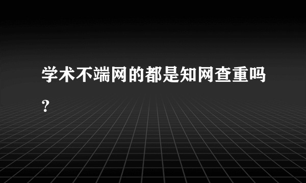 学术不端网的都是知网查重吗？