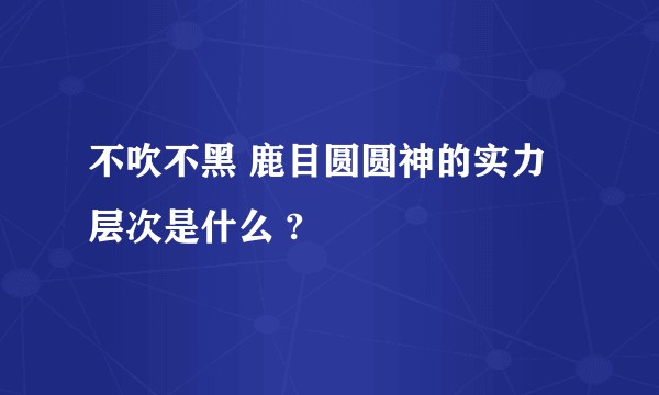 不吹不黑 鹿目圆圆神的实力层次是什么 ?