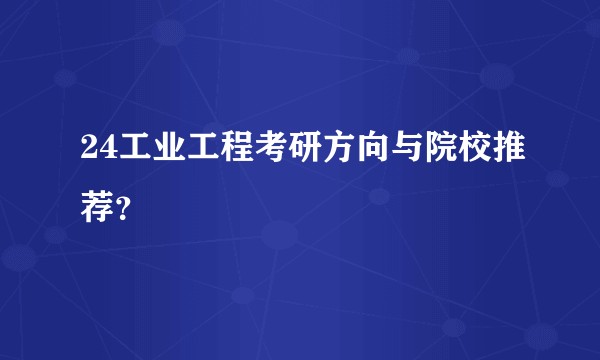 24工业工程考研方向与院校推荐？