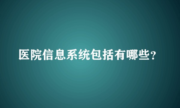 医院信息系统包括有哪些？