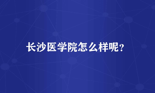 长沙医学院怎么样呢？