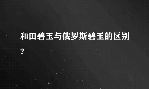 和田碧玉与俄罗斯碧玉的区别？