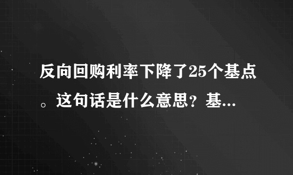 反向回购利率下降了25个基点。这句话是什么意思？基点是什么意思？