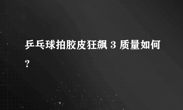 乒乓球拍胶皮狂飙 3 质量如何？