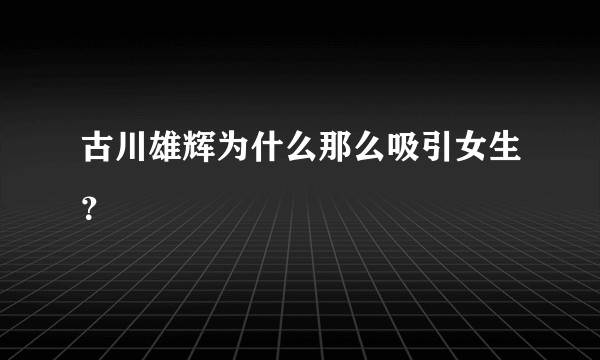 古川雄辉为什么那么吸引女生？