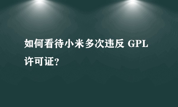 如何看待小米多次违反 GPL 许可证？