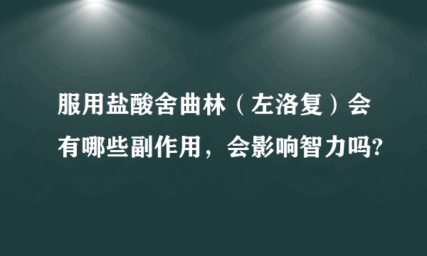 服用盐酸舍曲林（左洛复）会有哪些副作用，会影响智力吗?