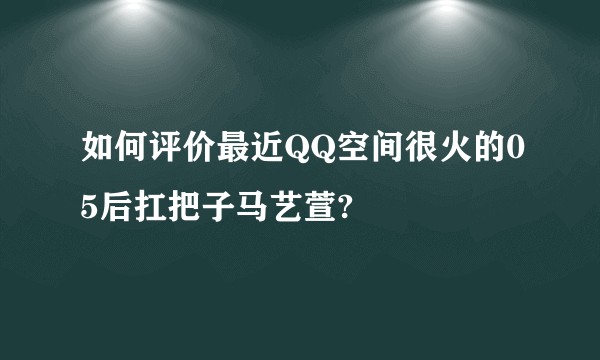 如何评价最近QQ空间很火的05后扛把子马艺萱?