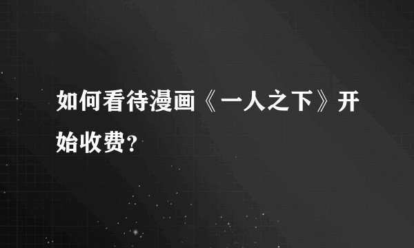 如何看待漫画《一人之下》开始收费？