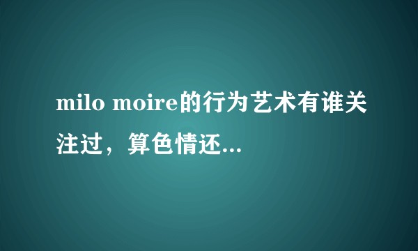 milo moire的行为艺术有谁关注过，算色情还是艺术？