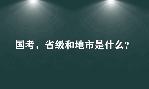 国考，省级和地市是什么？