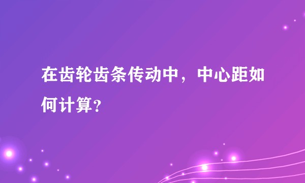 在齿轮齿条传动中，中心距如何计算？