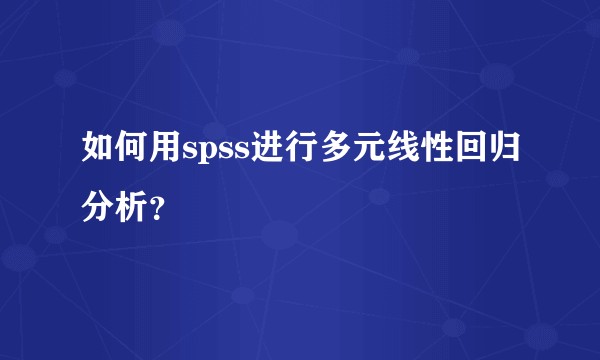 如何用spss进行多元线性回归分析？