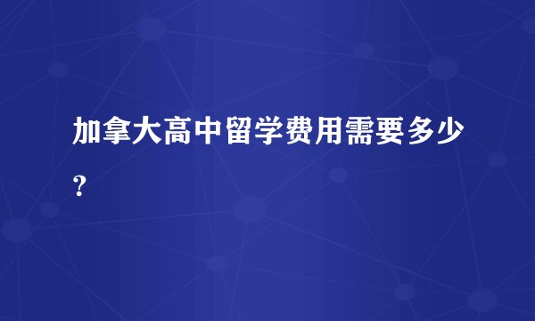 加拿大高中留学费用需要多少?