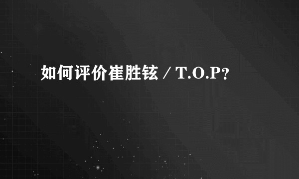如何评价崔胜铉／T.O.P？