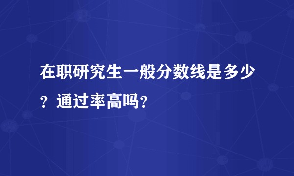 在职研究生一般分数线是多少?通过率高吗?