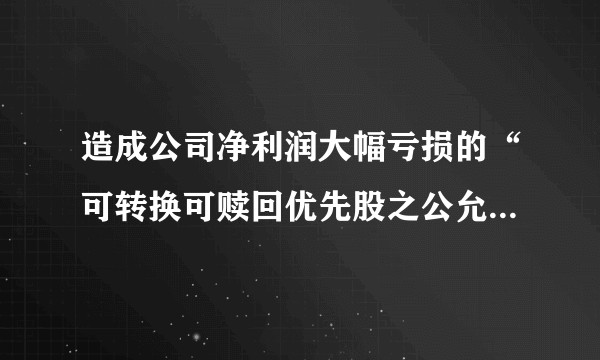造成公司净利润大幅亏损的“可转换可赎回优先股之公允价值变动”是如何产生的？