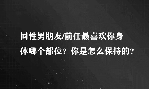 同性男朋友/前任最喜欢你身体哪个部位?你是怎么保持的?